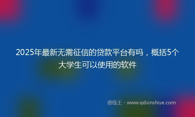 2025年最新无需征信的贷款平台有吗，概括5个大学生可以使用的软件