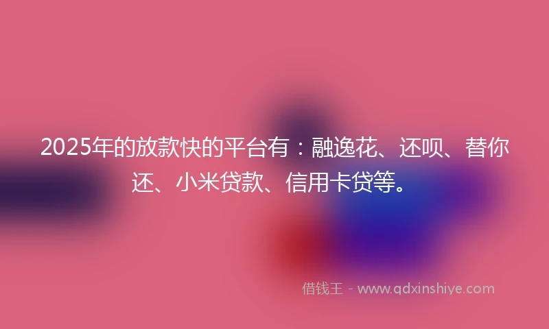 2025年的放款快的平台有：融逸花、还呗、替你还、小米贷款、信用卡贷等。
