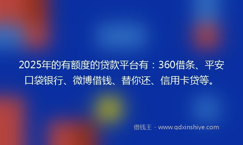2025年的有额度的贷款平台有：360借条、平安口袋银行、微博借钱、替你还、信用卡贷等。