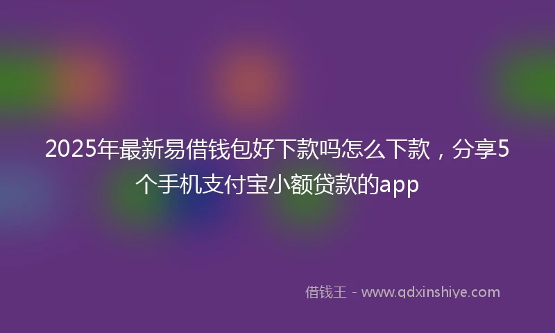 2025年最新易借钱包好下款吗怎么下款，分享5个手机支付宝小额贷款的app