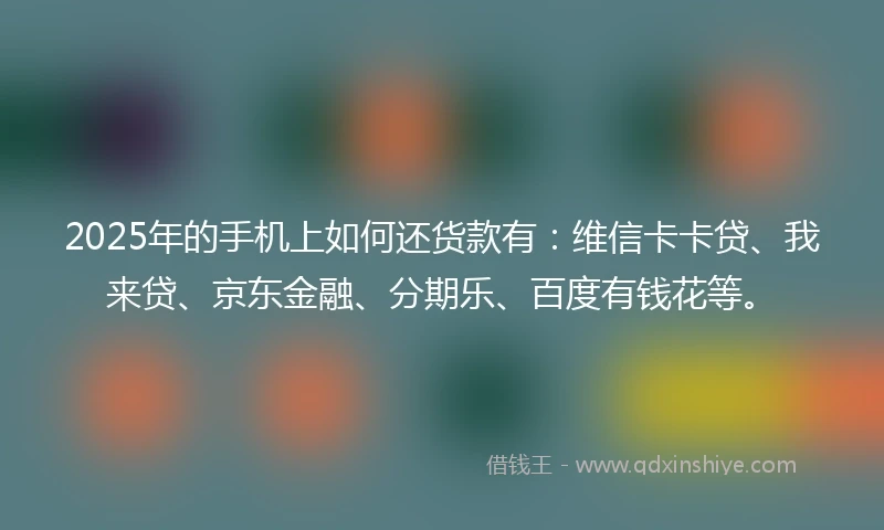 2025年的手机上如何还货款有：维信卡卡贷、我来贷、京东金融、分期乐、百度有钱花等。