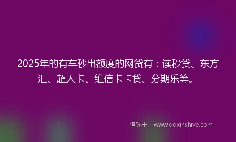 2025年的有车秒出额度的网贷有：读秒贷、东方汇、超人卡、维信卡卡贷、分期乐等。