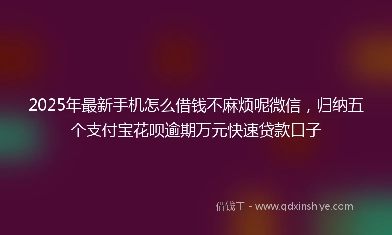 2025年最新手机怎么借钱不麻烦呢微信，归纳五个支付宝花呗逾期万元快速贷款口子