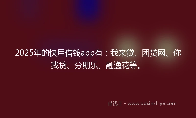 2025年的快用借钱app有：我来贷、团贷网、你我贷、分期乐、融逸花等。