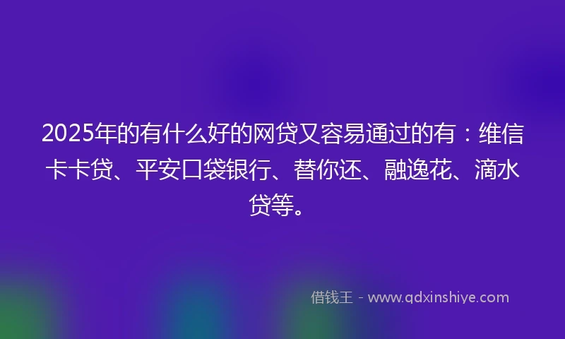 2025年的有什么好的网贷又容易通过的有：维信卡卡贷、平安口袋银行、替你还、融逸花、滴水贷等。