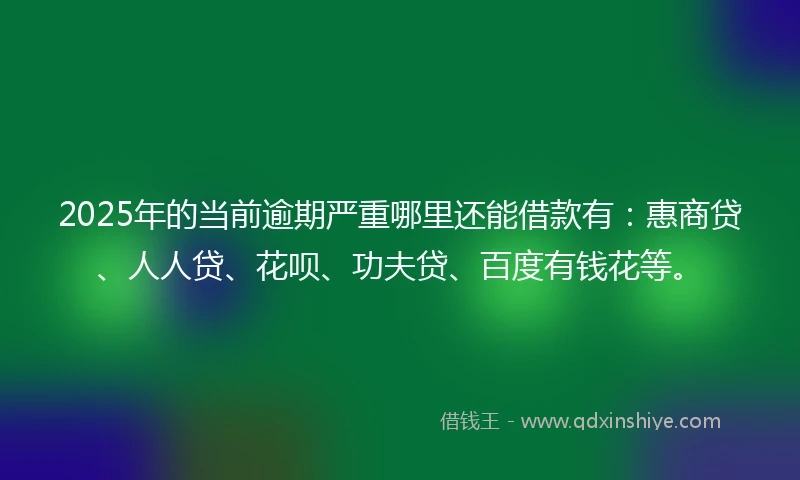 2025年的当前逾期严重哪里还能借款有：惠商贷、人人贷、花呗、功夫贷、百度有钱花等。