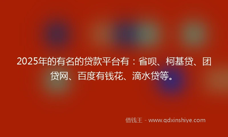 2025年的有名的贷款平台有：省呗、柯基贷、团贷网、百度有钱花、滴水贷等。