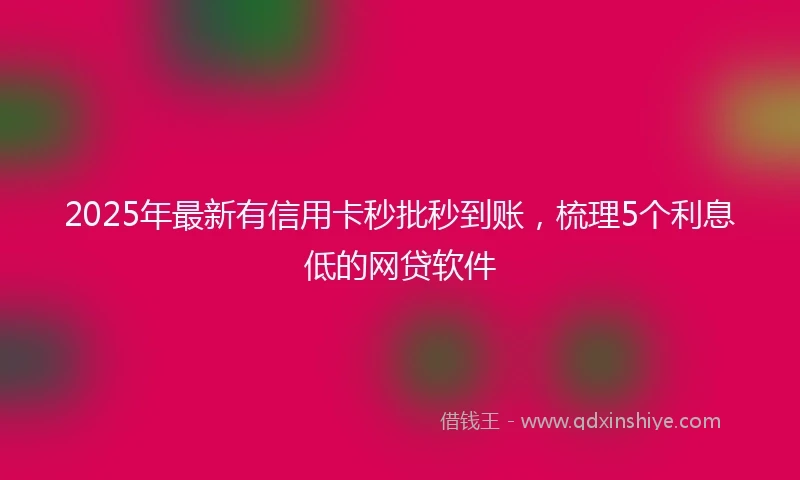 2025年最新有信用卡秒批秒到账，梳理5个利息低的网贷软件