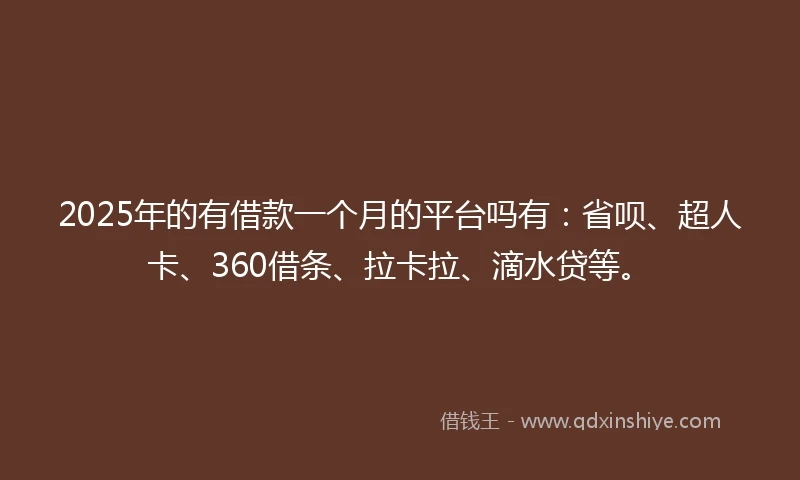 2025年的有借款一个月的平台吗有：省呗、超人卡、360借条、拉卡拉、滴水贷等。