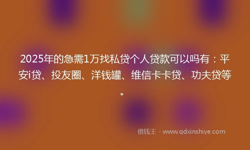 2025年的急需1万找私贷个人贷款可以吗有：平安i贷、投友圈、洋钱罐、维信卡卡贷、功夫贷等。