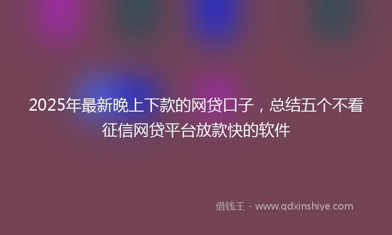 2025年最新晚上下款的网贷口子，总结五个不看征信网贷平台放款快的软件