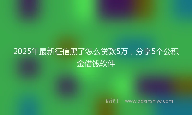 2025年最新征信黑了怎么贷款5万，分享5个公积金借钱软件