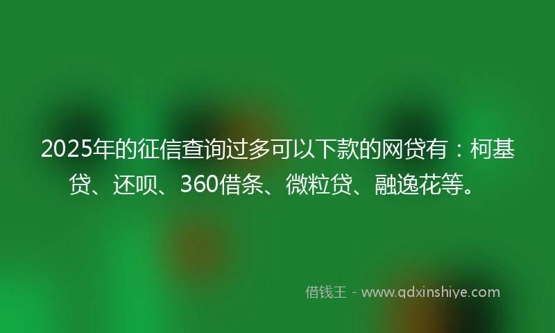 2025年的征信查询过多可以下款的网贷有：柯基贷、还呗、360借条、微粒贷、融逸花等。