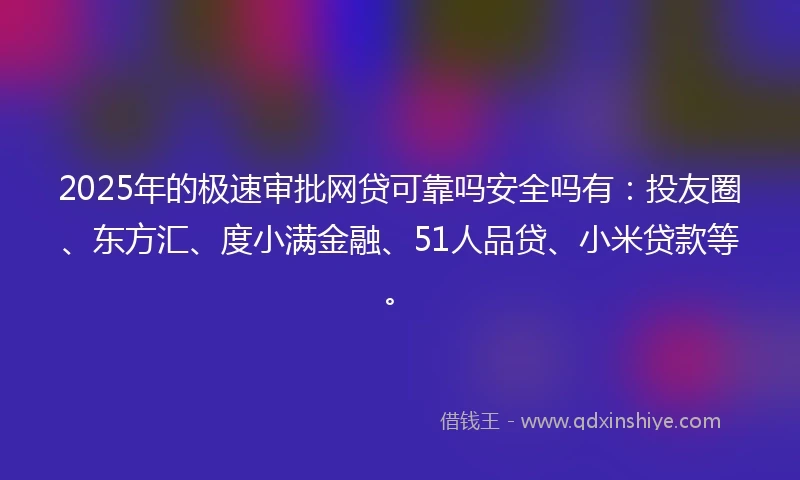 2025年的极速审批网贷可靠吗安全吗有：投友圈、东方汇、度小满金融、51人品贷、小米贷款等。