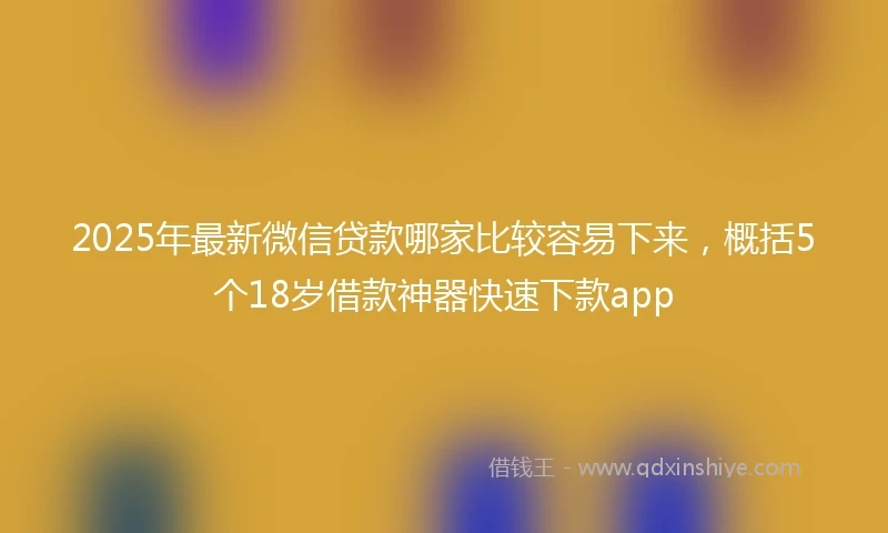 2025年最新微信贷款哪家比较容易下来，概括5个18岁借款神器快速下款app