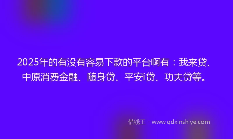2025年的有没有容易下款的平台啊有:我来贷、中原消费金融、随身贷、平安i贷、功夫贷等。