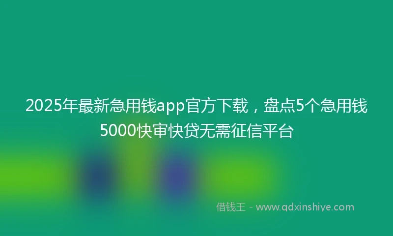 2025年最新急用钱app官方下载，盘点5个急用钱5000快审快贷无需征信平台