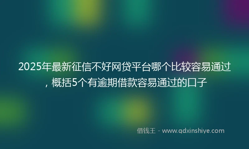 2025年最新征信不好网贷平台哪个比较容易通过，概括5个有逾期借款容易通过的口子