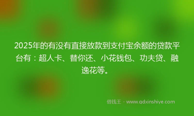 2025年的有没有直接放款到支付宝余额的贷款平台有：超人卡、替你还、小花钱包、功夫贷、融逸花等。