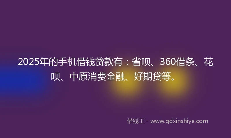 2025年的手机借钱贷款有：省呗、360借条、花呗、中原消费金融、好期贷等。