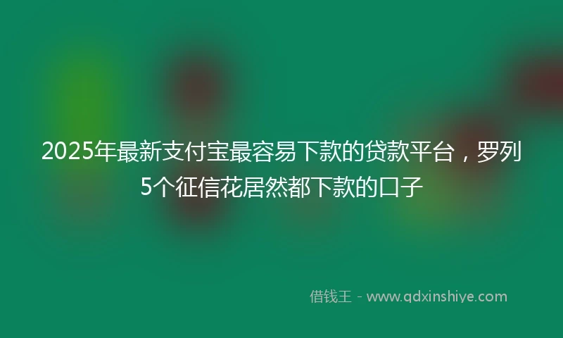 2025年最新支付宝最容易下款的贷款平台，罗列5个征信花居然都下款的口子