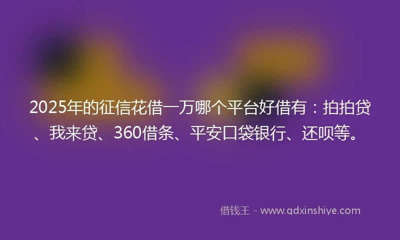 2025年的征信花借一万哪个平台好借有：拍拍贷、我来贷、360借条、平安口袋银行、还呗等。
