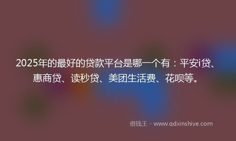 2025年的最好的贷款平台是哪一个有：平安i贷、惠商贷、读秒贷、美团生活费、花呗等。