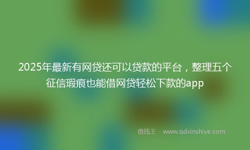 2025年最新有网贷还可以贷款的平台，整理五个征信瑕疵也能借网贷轻松下款的app