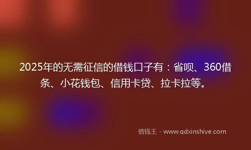 2025年的无需征信的借钱口子有：省呗、360借条、小花钱包、信用卡贷、拉卡拉等。