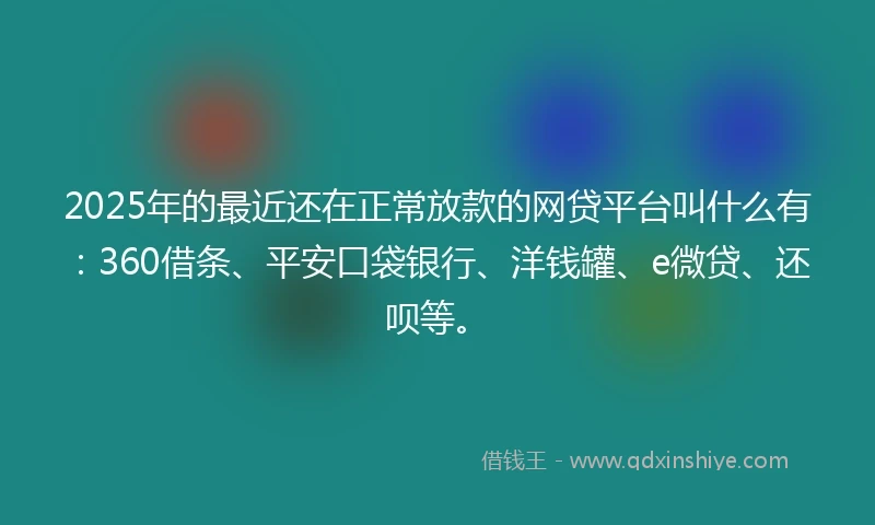 2025年的最近还在正常放款的网贷平台叫什么有：360借条、平安口袋银行、洋钱罐、e微贷、还呗等。