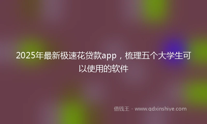 2025年最新极速花贷款app，梳理五个大学生可以使用的软件