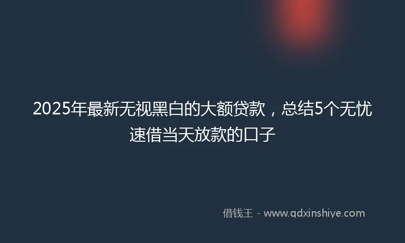 2025年最新无视黑白的大额贷款，总结5个无忧速借当天放款的口子