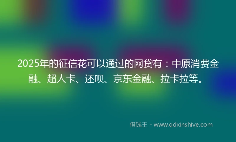 2025年的征信花可以通过的网贷有：中原消费金融、超人卡、还呗、京东金融、拉卡拉等。