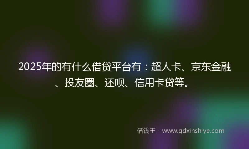 2025年的有什么借贷平台有：超人卡、京东金融、投友圈、还呗、信用卡贷等。