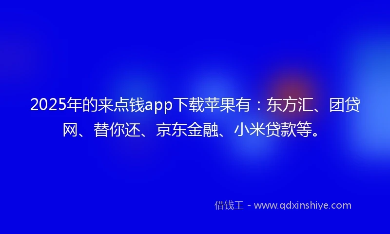 2025年的来点钱app下载苹果有：东方汇、团贷网、替你还、京东金融、小米贷款等。