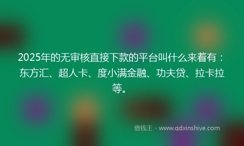 2025年的无审核直接下款的平台叫什么来着有：东方汇、超人卡、度小满金融、功夫贷、拉卡拉等。