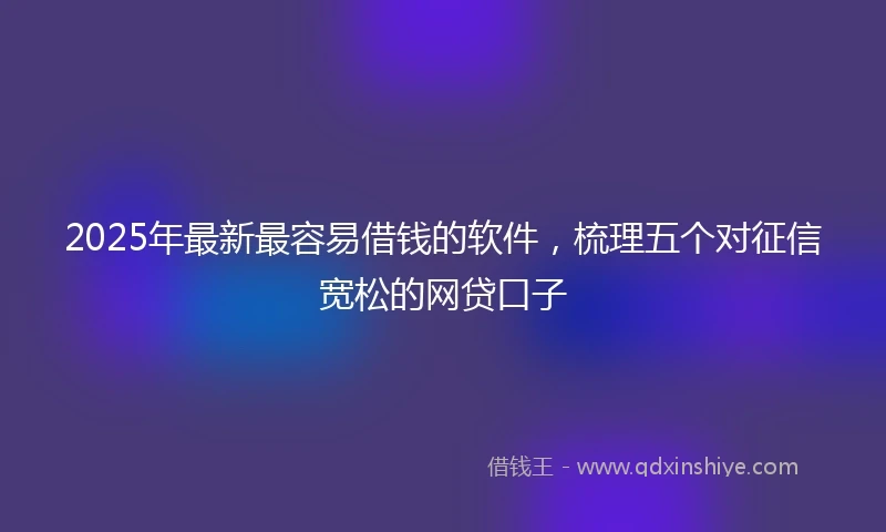 2025年最新最容易借钱的软件，梳理五个对征信宽松的网贷口子
