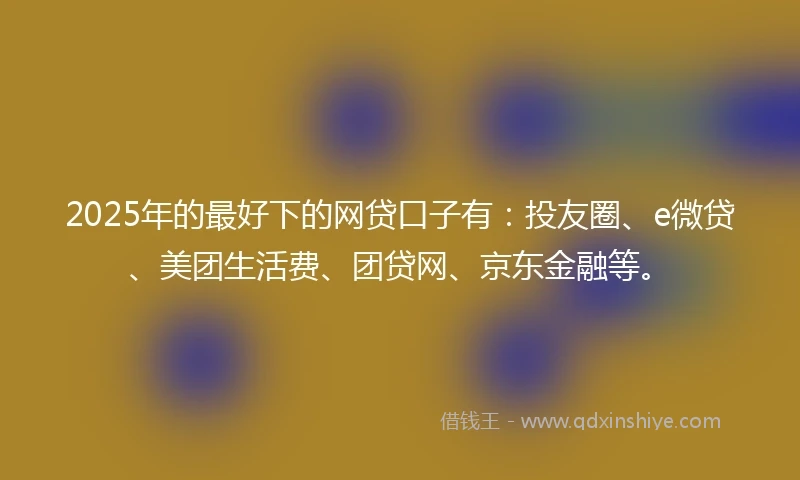 2025年的最好下的网贷口子有：投友圈、e微贷、美团生活费、团贷网、京东金融等。