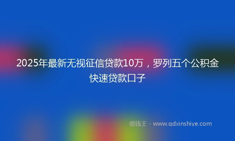 2025年最新无视征信贷款10万，罗列五个公积金快速贷款口子