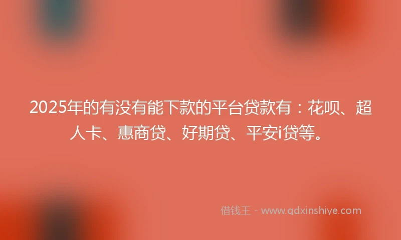 2025年的有没有能下款的平台贷款有：花呗、超人卡、惠商贷、好期贷、平安i贷等。