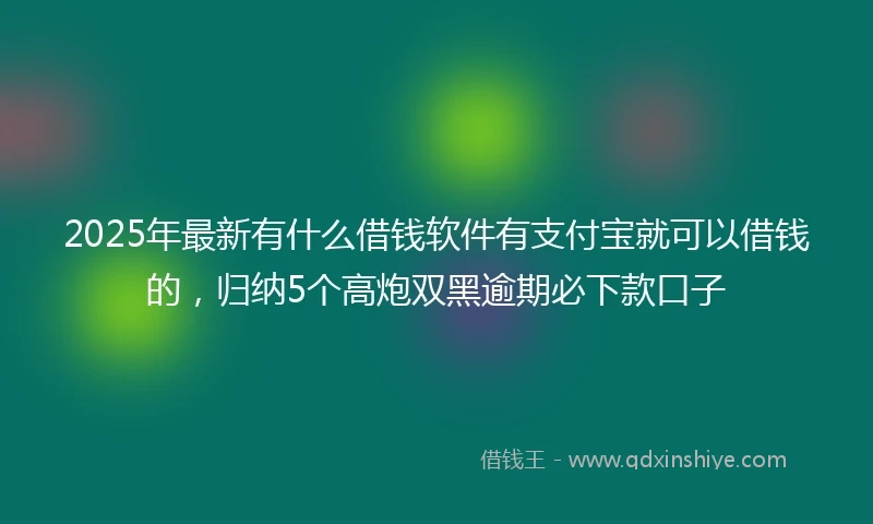 2025年最新有什么借钱软件有支付宝就可以借钱的，归纳5个高炮双黑逾期必下款口子