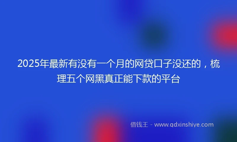 2025年最新有没有一个月的网贷口子没还的，梳理五个网黑真正能下款的平台