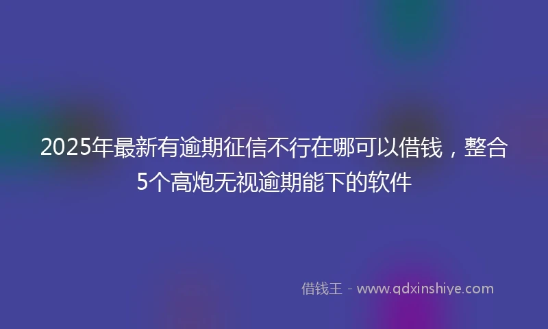 2025年最新有逾期征信不行在哪可以借钱，整合5个高炮无视逾期能下的软件