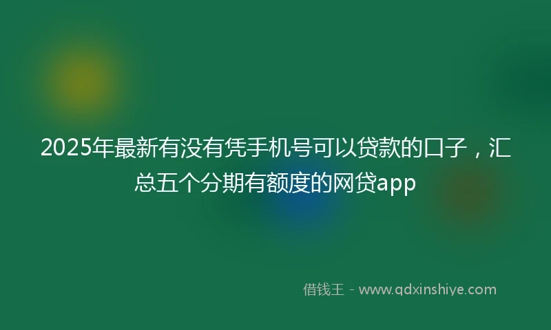 2025年最新有没有凭手机号可以贷款的口子，汇总五个分期有额度的网贷app