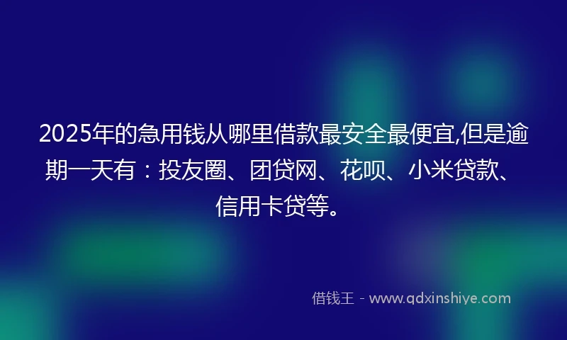 2025年的急用钱从哪里借款最安全最便宜,但是逾期一天有：投友圈、团贷网、花呗、小米贷款、信用卡贷等。