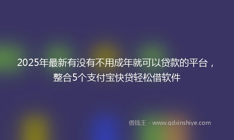2025年最新有没有不用成年就可以贷款的平台,整合5个支付宝快贷轻松借软件