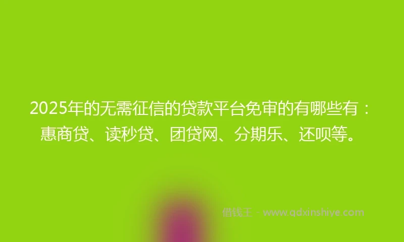 2025年的无需征信的贷款平台免审的有哪些有：惠商贷、读秒贷、团贷网、分期乐、还呗等。