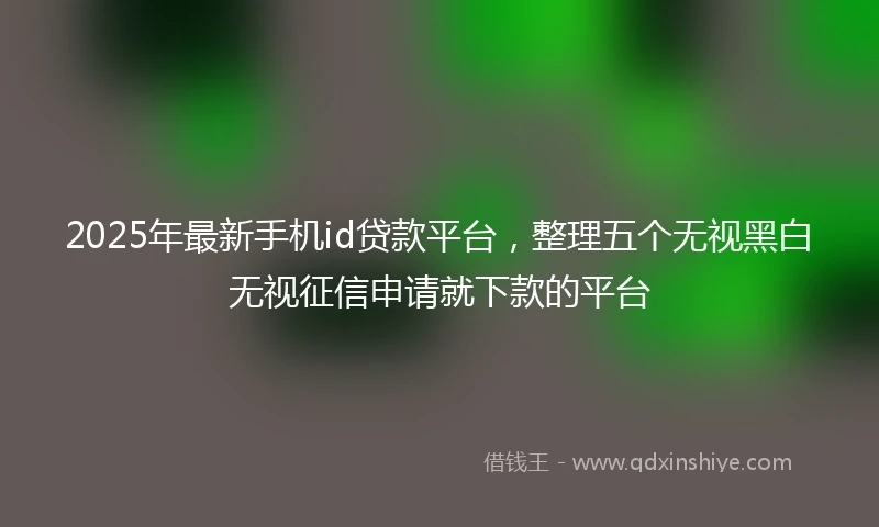 2025年最新手机id贷款平台，整理五个无视黑白无视征信申请就下款的平台