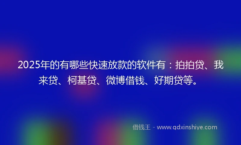 2025年的有哪些快速放款的软件有：拍拍贷、我来贷、柯基贷、微博借钱、好期贷等。