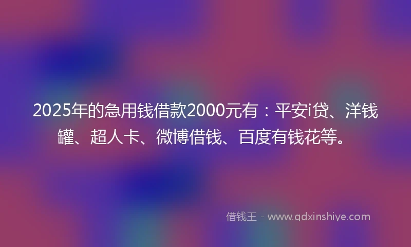 2025年的急用钱借款2000元有：平安i贷、洋钱罐、超人卡、微博借钱、百度有钱花等。